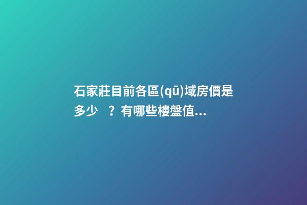 石家莊目前各區(qū)域房價是多少？有哪些樓盤值得推薦？